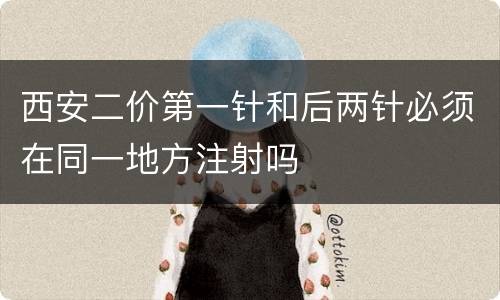 西安二价第一针和后两针必须在同一地方注射吗