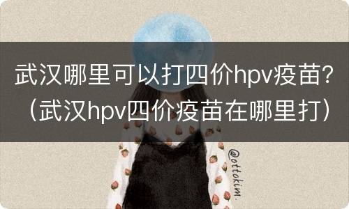 武汉哪里可以打四价hpv疫苗？（武汉hpv四价疫苗在哪里打）