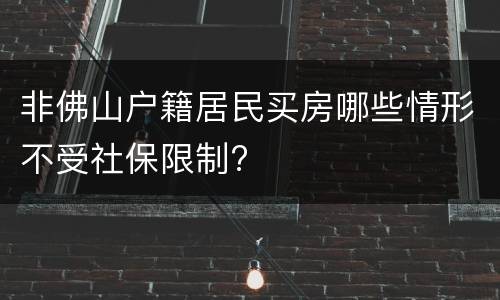 非佛山户籍居民买房哪些情形不受社保限制?