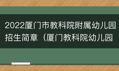 2022厦门市教科院附属幼儿园招生简章（厦门教科院幼儿园 招生）
