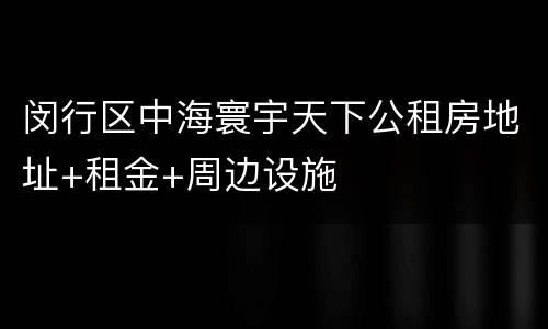 闵行区中海寰宇天下公租房地址+租金+周边设施