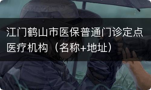 江门鹤山市医保普通门诊定点医疗机构（名称+地址）