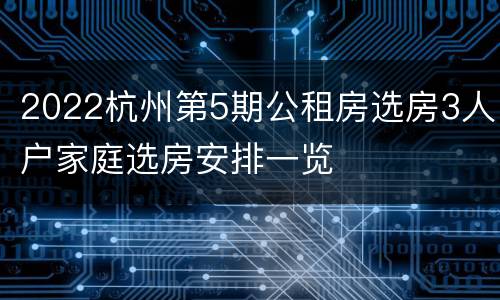 2022杭州第5期公租房选房3人户家庭选房安排一览
