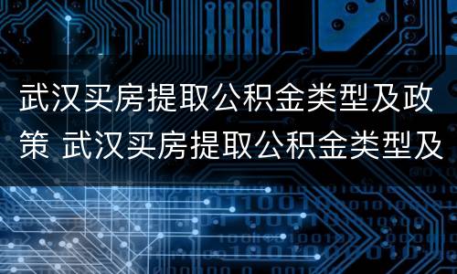 武汉买房提取公积金类型及政策 武汉买房提取公积金类型及政策规定