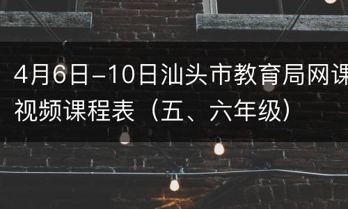 4月6日-10日汕头市教育局网课视频课程表（五、六年级）