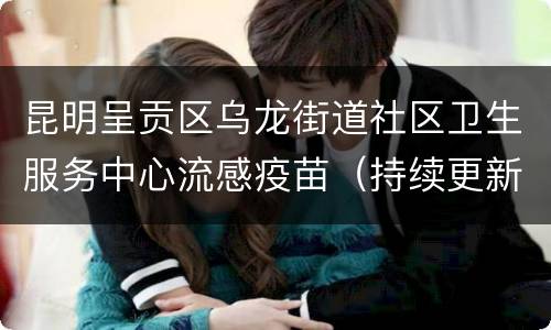 昆明呈贡区乌龙街道社区卫生服务中心流感疫苗（持续更新）