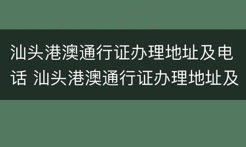 汕头港澳通行证办理地址及电话 汕头港澳通行证办理地址及电话查询