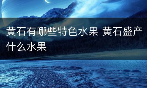 黄石有哪些特色水果 黄石盛产什么水果