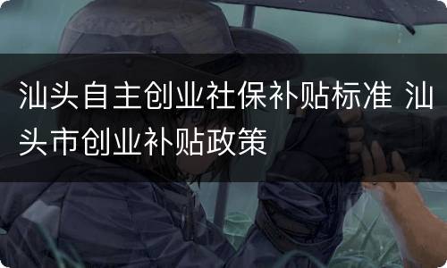 汕头自主创业社保补贴标准 汕头市创业补贴政策