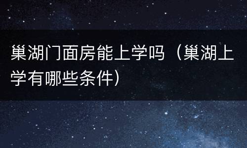 巢湖门面房能上学吗（巢湖上学有哪些条件）