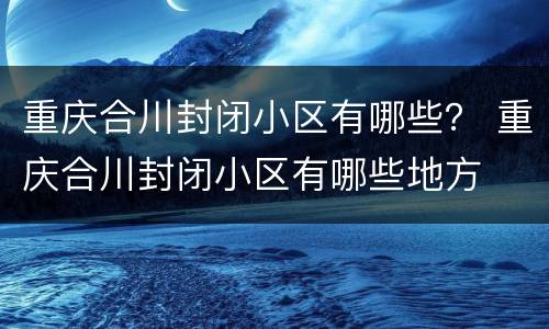 重庆合川封闭小区有哪些？ 重庆合川封闭小区有哪些地方