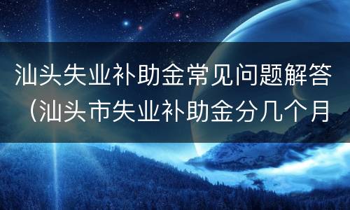 汕头失业补助金常见问题解答（汕头市失业补助金分几个月发放）