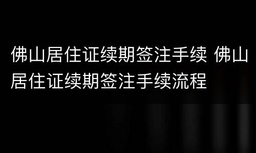 佛山居住证续期签注手续 佛山居住证续期签注手续流程
