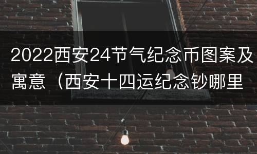 2022西安24节气纪念币图案及寓意（西安十四运纪念钞哪里发行的）