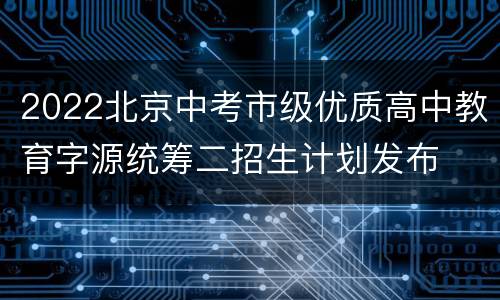 2022北京中考市级优质高中教育字源统筹二招生计划发布
