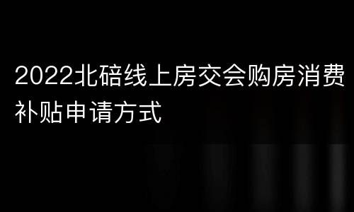 2022北碚线上房交会购房消费补贴申请方式