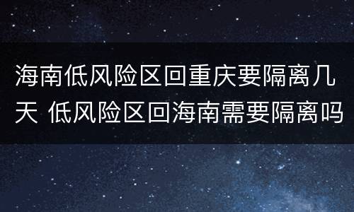 海南低风险区回重庆要隔离几天 低风险区回海南需要隔离吗