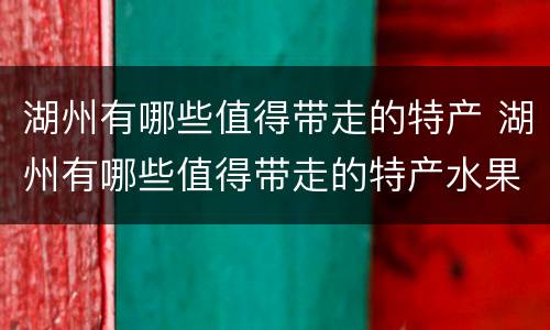 湖州有哪些值得带走的特产 湖州有哪些值得带走的特产水果