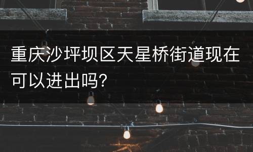 重庆沙坪坝区天星桥街道现在可以进出吗？