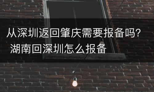 从深圳返回肇庆需要报备吗？ 湖南回深圳怎么报备