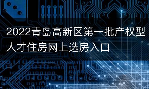 2022青岛高新区第一批产权型人才住房网上选房入口