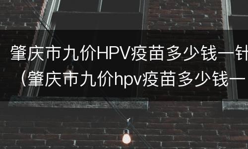 肇庆市九价HPV疫苗多少钱一针（肇庆市九价hpv疫苗多少钱一针价格）