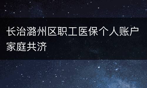 长治潞州区职工医保个人账户家庭共济