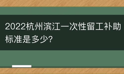 2022杭州滨江一次性留工补助标准是多少？
