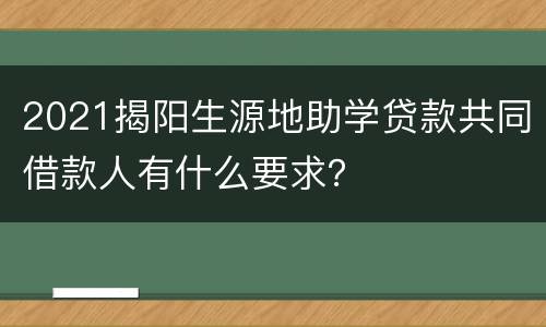2021揭阳生源地助学贷款共同借款人有什么要求？