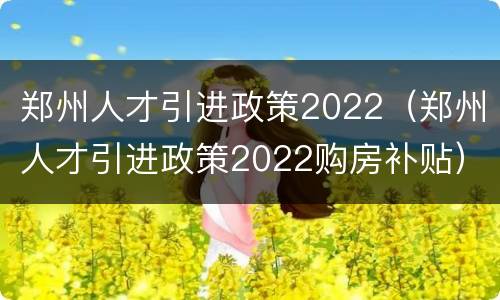 郑州人才引进政策2022（郑州人才引进政策2022购房补贴）
