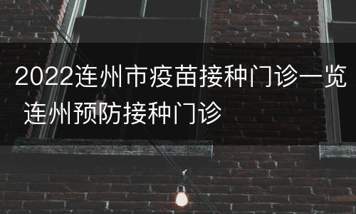 2022连州市疫苗接种门诊一览 连州预防接种门诊