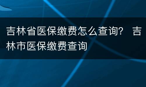 吉林省医保缴费怎么查询？ 吉林市医保缴费查询