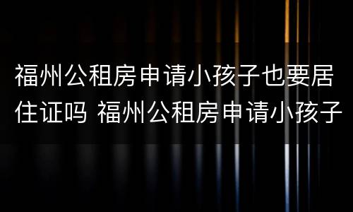 福州公租房申请小孩子也要居住证吗 福州公租房申请小孩子也要居住证吗