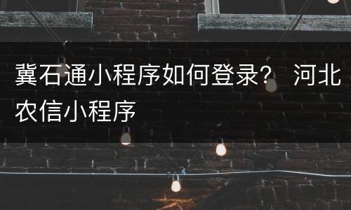冀石通小程序如何登录？ 河北农信小程序