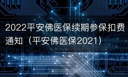 2022平安佛医保续期参保扣费通知（平安佛医保2021）