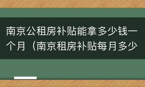 南京公租房补贴能拿多少钱一个月（南京租房补贴每月多少钱）