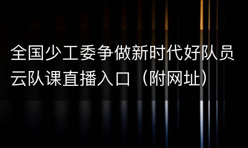 全国少工委争做新时代好队员云队课直播入口（附网址）