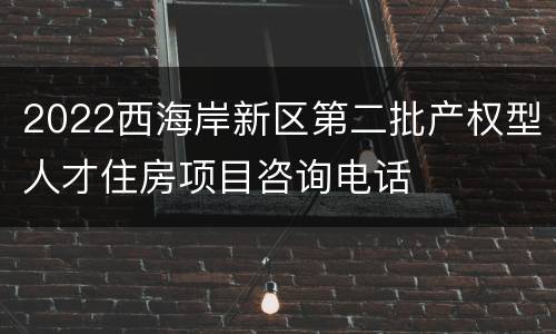 2022西海岸新区第二批产权型人才住房项目咨询电话