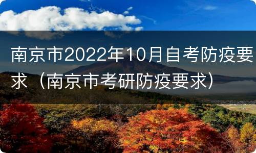 南京市2022年10月自考防疫要求（南京市考研防疫要求）