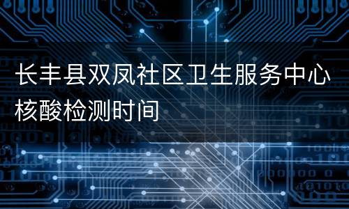 长丰县双凤社区卫生服务中心核酸检测时间