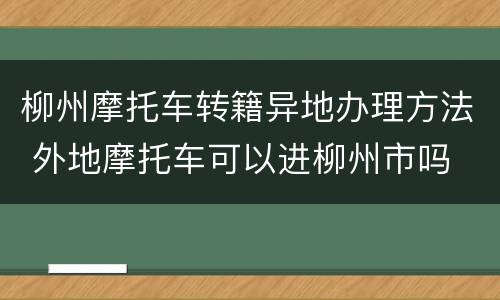 柳州摩托车转籍异地办理方法 外地摩托车可以进柳州市吗
