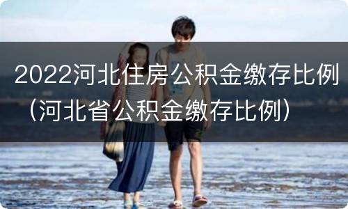 2022河北住房公积金缴存比例（河北省公积金缴存比例）
