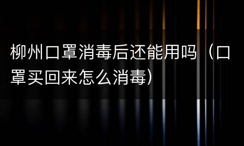柳州口罩消毒后还能用吗（口罩买回来怎么消毒）