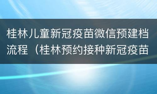 桂林儿童新冠疫苗微信预建档流程（桂林预约接种新冠疫苗二维码）