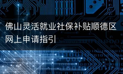 佛山灵活就业社保补贴顺德区网上申请指引