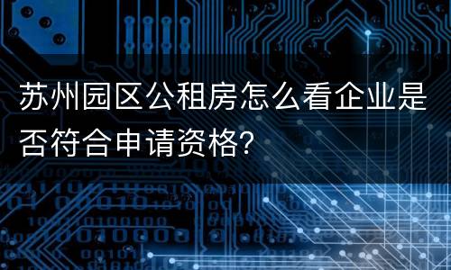 苏州园区公租房怎么看企业是否符合申请资格？