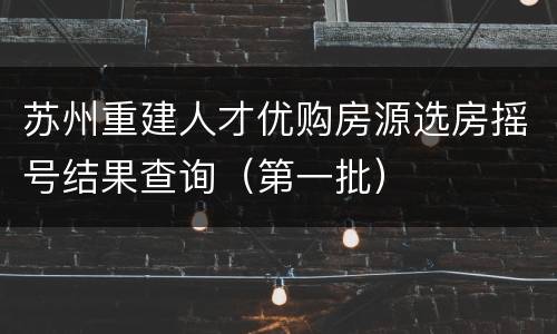 苏州重建人才优购房源选房摇号结果查询（第一批）
