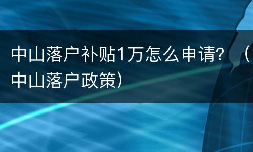 中山落户补贴1万怎么申请？（中山落户政策）