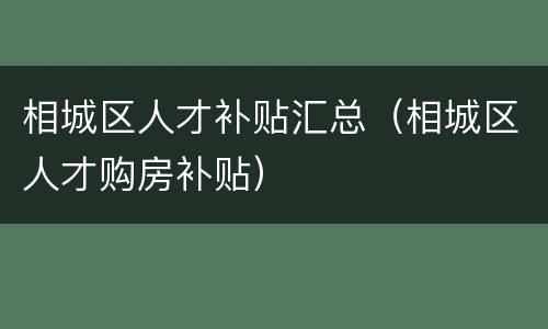 相城区人才补贴汇总（相城区人才购房补贴）