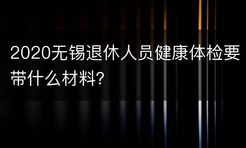 2020无锡退休人员健康体检要带什么材料？